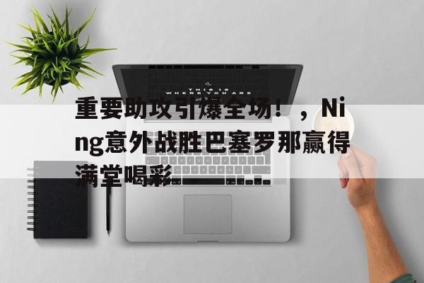 爱游戏移动官网-重要助攻引爆全场！，Ning意外战胜巴塞罗那赢得满堂喝彩(贝努力和伯努利有什么区别)