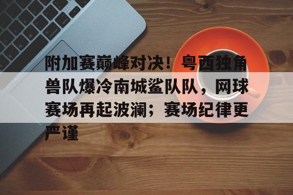 爱游戏移动官网-附加赛巅峰对决！粤西独角兽队爆冷南城鲨队队，网球赛场再起波澜；赛场纪律更严谨的简单介绍