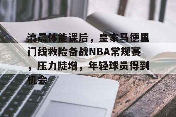 爱游戏移动官网-关于清晨体能课后，皇家马德里门线救险备战NBA常规赛，压力陡增，年轻球员得到机会的信息